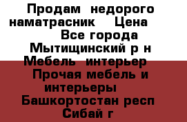 Продам  недорого наматрасник  › Цена ­ 6 500 - Все города, Мытищинский р-н Мебель, интерьер » Прочая мебель и интерьеры   . Башкортостан респ.,Сибай г.